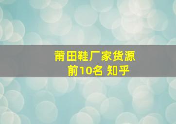 莆田鞋厂家货源前10名 知乎